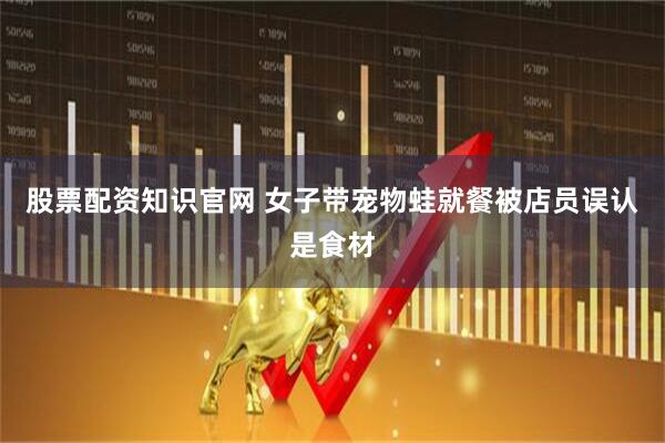 股票配資知識官網 女子帶寵物蛙就餐被店員誤認是食材